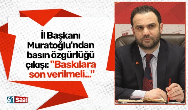İl Başkanı Muratoğlu'ndan basın özgürlüğü çıkışı: "Baskılara son verilmeli..."