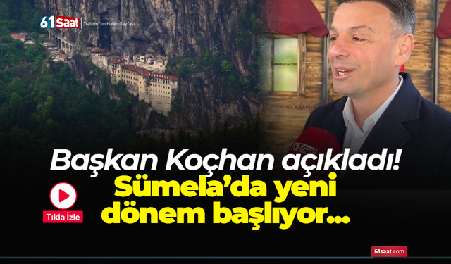 Başkan Koçhan açıkladı! Sümela’da yeni dönem başlıyor