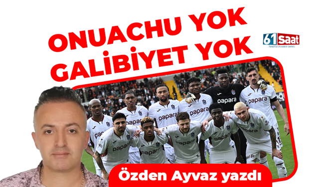 Özden Ayvaz yazdı! ONUACHU YOK GALİBİYET YOK