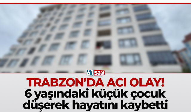 Trabzon'da acı olay! 6 yaşındaki küçük çocuk düşerek hayatını kaybetti