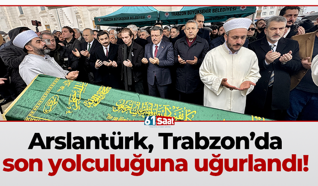 Arslantürk, Trabzon’da son yolculuğuna uğurlandı!