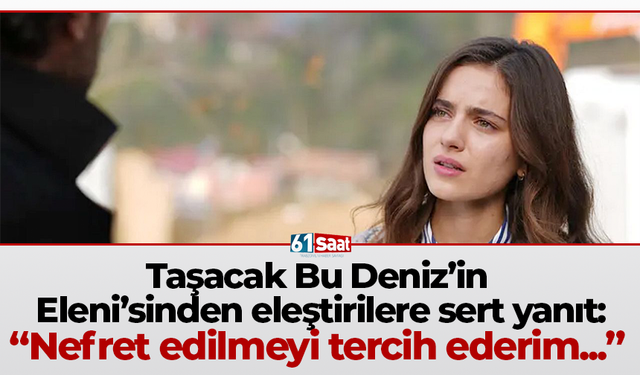 Taşacak Bu Deniz’in Eleni’sinden eleştirilere sert yanıt: “Nefret edilmeyi tercih ederim...”