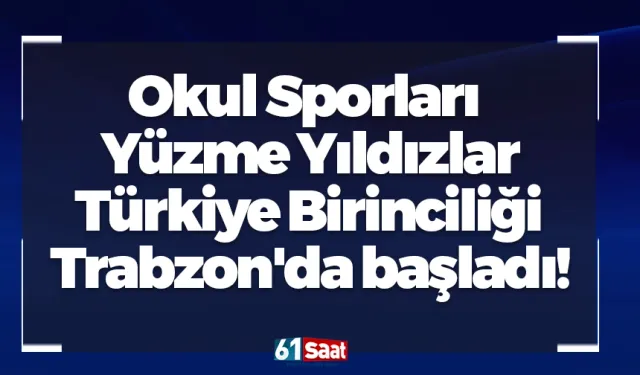 Okul Sporları Yüzme Yıldızlar Türkiye Birinciliği Trabzon'da başladı!