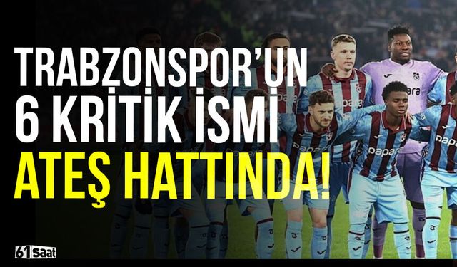 Trabzonspor'da 6 kritik oyuncu ateş hattında!