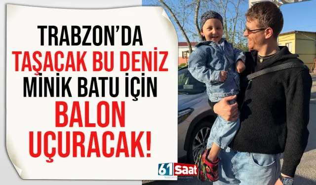 Trabzon'da Taşacak Bu Deniz, minik Batu için balon uçuracak...
