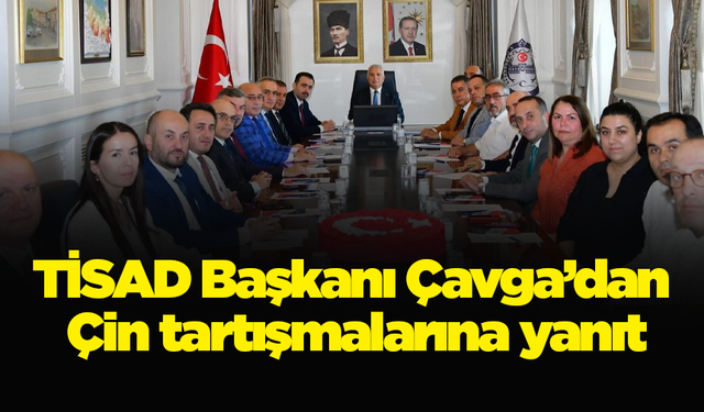 TİSAD Başkanı Çavga’dan Çin tartışmalarına yanıt