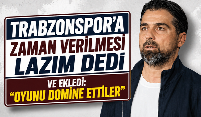 Trabzonspor’a zaman verilmesi lazım dedi ve ekledi: Oyunu domine ettiler