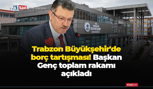 Trabzon Büyükşehir'de borç tartışması! Başkan Genç toplam rakamı açıkladı