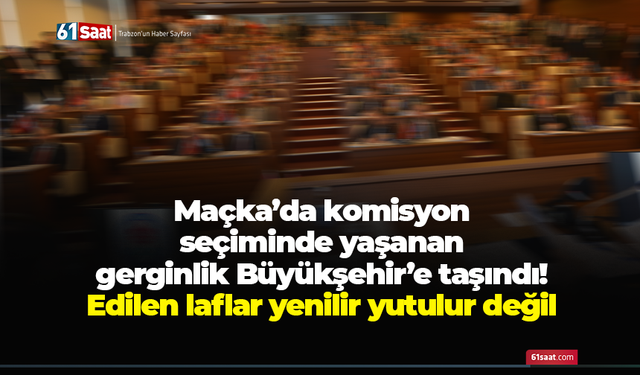 Maçka’da komisyon seçiminde yaşanan gerginlik Büyükşehir’e taşındı! Edilen laflar yenilir yutulur değil