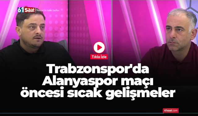 Trabzonspor'da Alanyaspor maçı öncesi sıcak gelişmeler