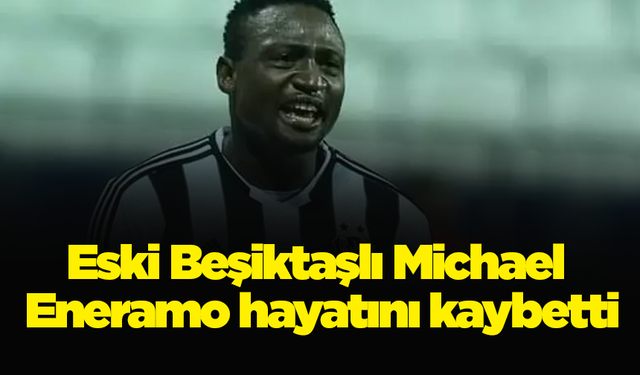 Eski Beşiktaşlı Michael Eneramo hayatını kaybetti