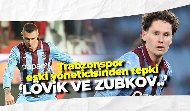 Trabzonspor eski yöneticisinden tepki 'Lövik ve Zubkov...'
