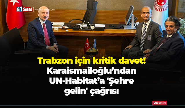 Trabzon için kritik davet! Karaismailoğlu’ndan UN-Habitat’a 'Şehre gelin' çağrısı