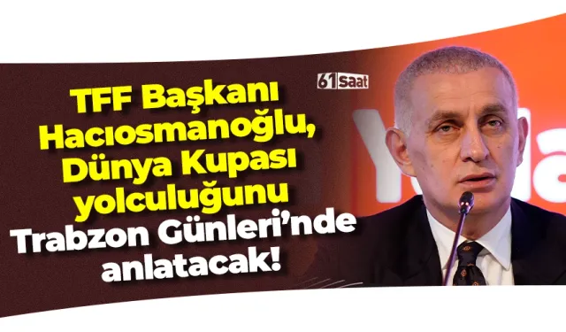 TFF Başkanı Hacıosmanoğlu, Dünya Kupası yolculuğunu Trabzon Günleri’nde anlatacak!