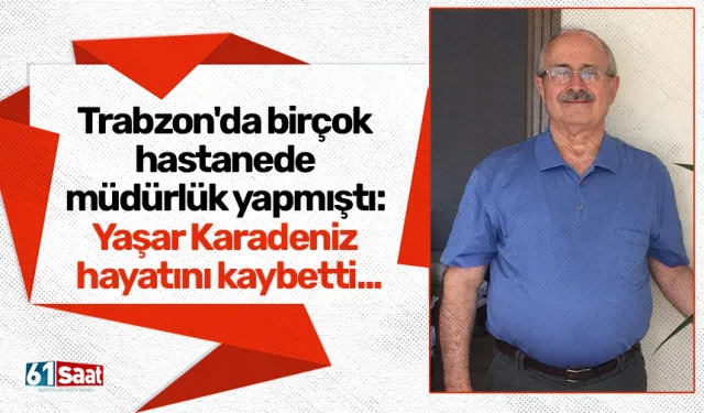 Trabzon'da birçok hastanede müdürlük yapmıştı: Yaşar Karadeniz hayatını kaybetti...
