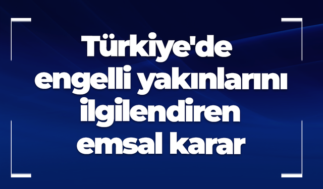 Türkiye'de engelli yakınlarını ilgilendiren emsal karar!