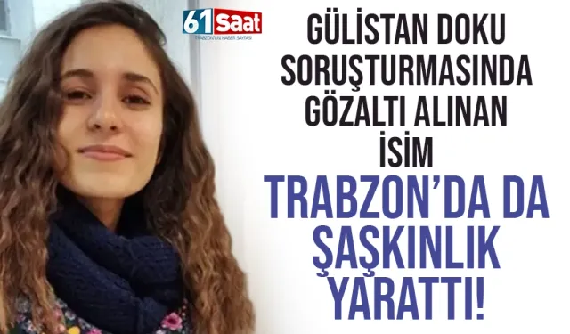 Gülistan Doku soruşturmasında gözaltına alınan isim Trabzon'da da şok etkisi yarattı!
