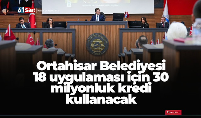 Ortahisar Belediyesi 18 uygulaması için 30 milyonluk kredi kullanacak