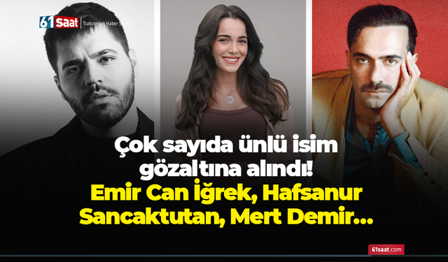 Çok sayıda ünlü isim gözaltına alındı! Emir Can İğrek, Hafsanur Sancaktutan, Mert Demir…