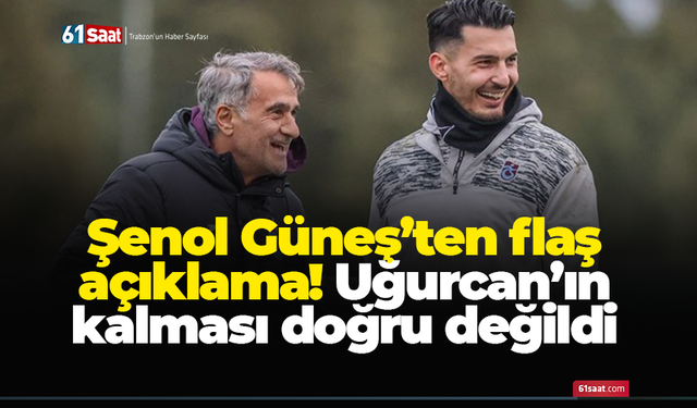 Şenol Güneş’ten flaş açıklama! Uğurcan’ın kalması doğru değildi