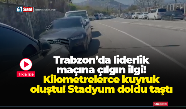 Trabzon’da liderlik maçına çılgın ilgi! Kilometrelerce kuyruk oluştu! Stadyum doldu taştı