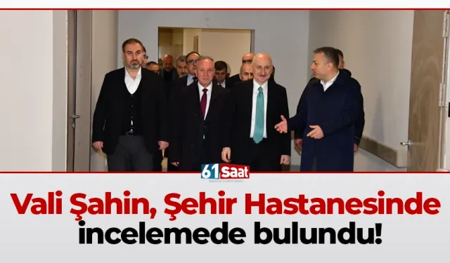Vali Şahin, Şehir Hastanesinde incelemede bulundu!