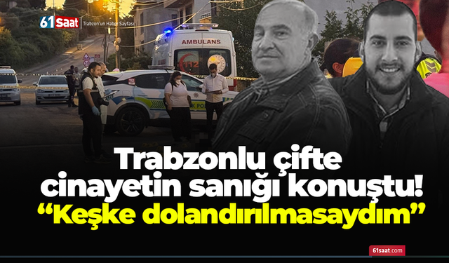 Trabzonlu çifte cinayetin sanığı konuştu! “Keşke dolandırılmasaydım”