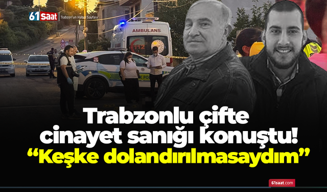 Trabzonlu çifte cinayet sanığı konuştu! “Keşke dolandırılmasaydım”