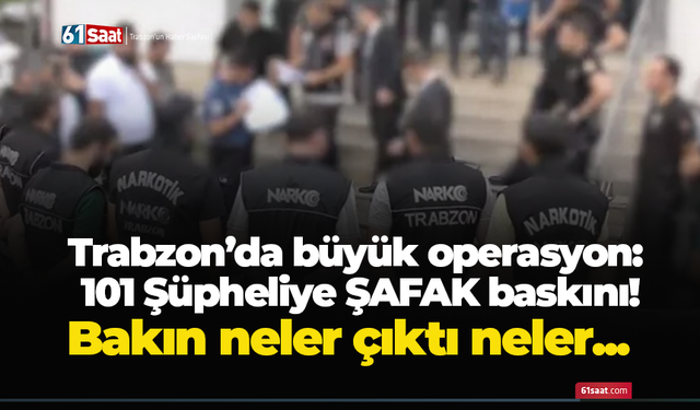 Trabzon’da büyük operasyon! 101 şüpheliye şafak baskını! Bakın neler çıktı neler