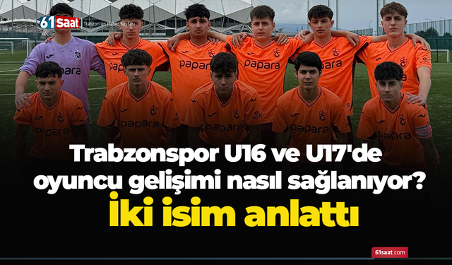 Trabzonspor U16 ve U17'de oyuncu gelişimi nasıl sağlanıyor? İki isim anlattı