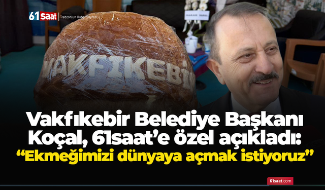 Vakfıkebir Belediye Başkanı Koçal, 61saat’e özel açıkladı: “Ekmeğimizi dünyaya açmak istiyoruz”