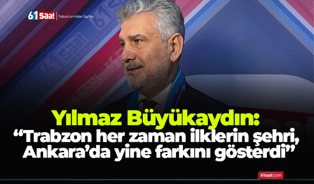 Yılmaz Büyükaydın: “Trabzon her zaman ilklerin şehri, Ankara’da yine farkını gösterdi”