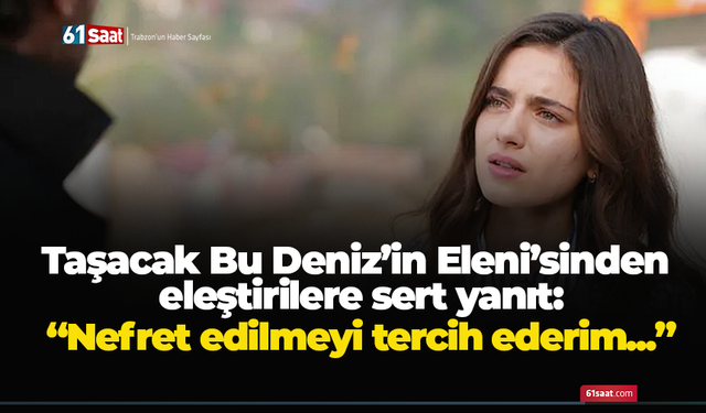 Taşacak Bu Deniz’in Eleni’sinden eleştirilere sert yanıt: “Nefret edilmeyi tercih ederim...”