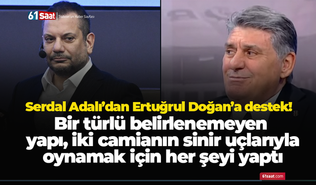 Serdal Adalı’dan Doğan’a destek! Bir türlü belirlenemeyen yapı, iki camianın sinir uçlarıyla oynamak için her şeyi yaptı