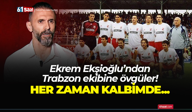 Ekrem Ekşioğlu'ndan Trabzon ekibine övgüler! Her zaman kalbimde...