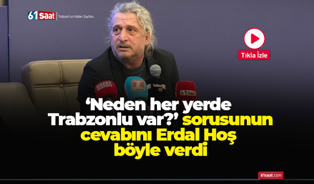 ‘Neden her yerde Trabzonlu var?’ sorusunun cevabını Erdal Hoş böyle verdi