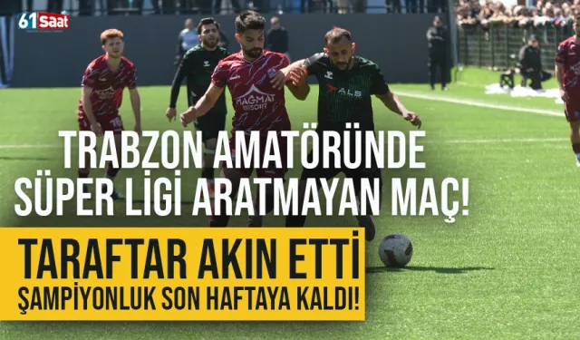 Trabzon amatöründe Süper Ligi aratmayan maç! Şampiyonluk son haftaya kaldı...