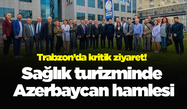Trabzon’da kritik ziyaret! Sağlık turizminde Azerbaycan hamlesi