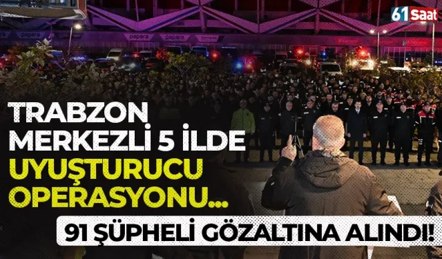 Trabzon merkezli 5 ilde uyuşturucu operasyonu! 91 şüpheli gözaltına alındı...