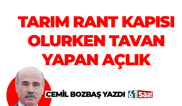 Cemil Bozbaş yazdı! TARIM RANT KAPISI OLURKEN TAVAN YAPAN AÇLIK