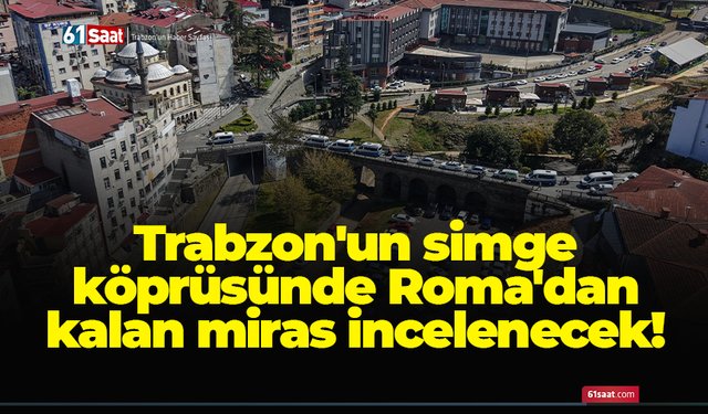 Trabzon'un simge köprüsünde Roma'dan kalan miras incelenecek!