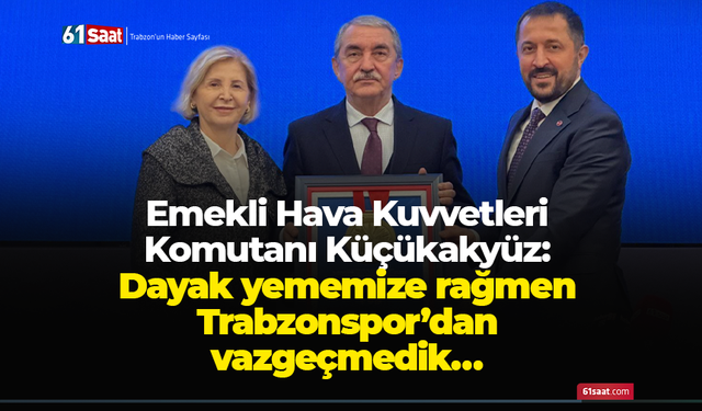 Emekli Hava Kuvvetleri Komutanı Küçükakyüz: Dayak yememize rağmen Trabzonspor’dan vazgeçmedik…