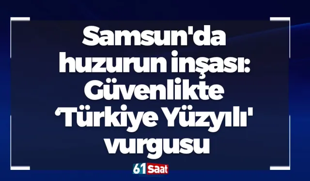 Samsun'da huzurun inşası: Güvenlikte 'Türkiye Yüzyılı' vurgusu