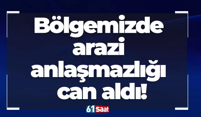 Bölgemizde arazi anlaşmazlığı can aldı!