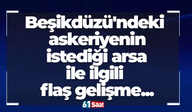 Beşikdüzü'ndeki askeriyenin istediği arsa ile ilgili flaş gelişme...