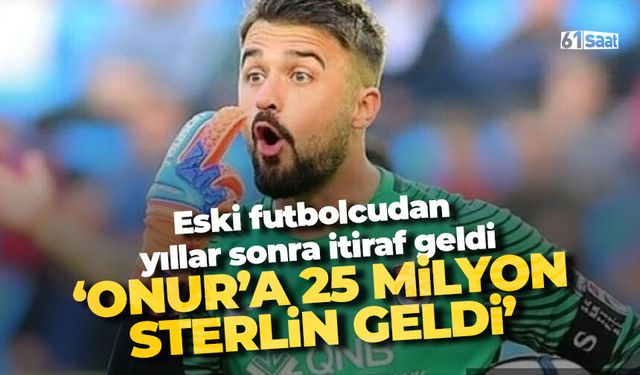 Eski futboldan itiraf 'Onur'a 25 milyon Sterlin teklif geldi'