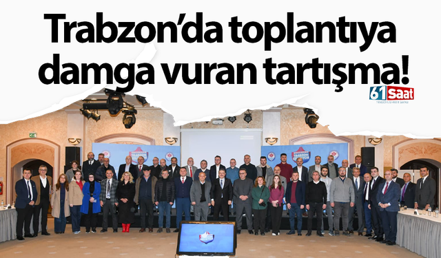 Trabzon’da toplantıya damga vuran tartışma!