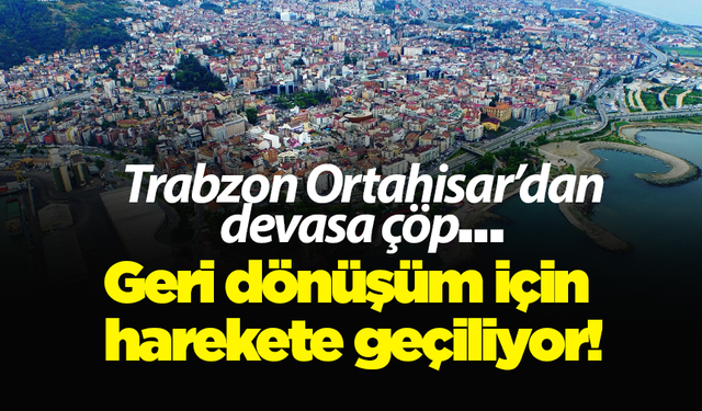 Trabzon Ortahisar’dan devasa çöp… Geri dönüşüm için harekete geçiliyor!