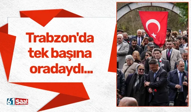 Trabzon'da tek başına oradaydı...