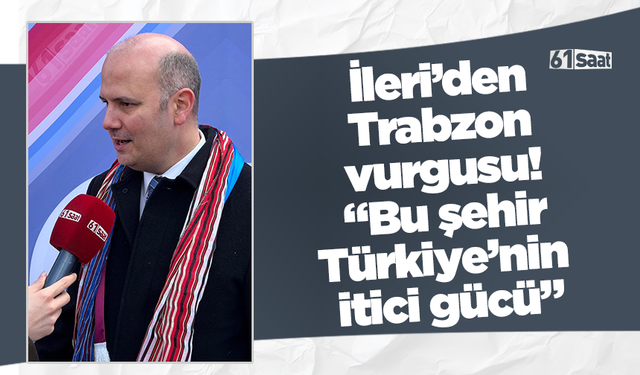 İleri’den Trabzon vurgusu! “Bu şehir Türkiye’nin itici gücü”